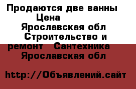 Продаются две ванны › Цена ­ 2 500 - Ярославская обл. Строительство и ремонт » Сантехника   . Ярославская обл.